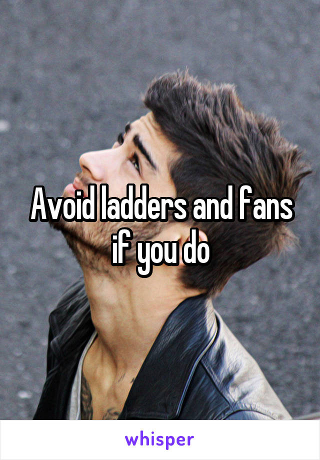 Avoid ladders and fans if you do