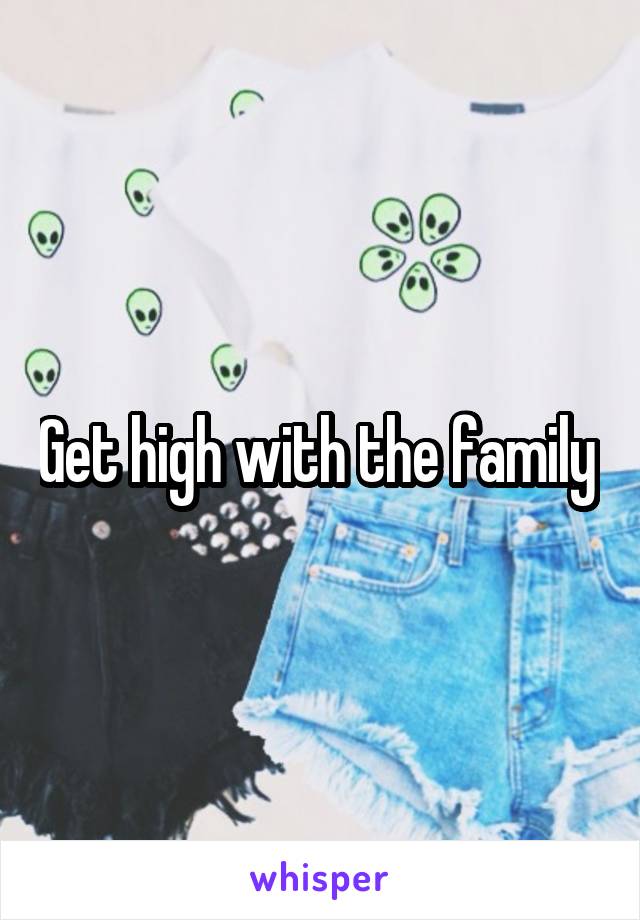 Get high with the family 