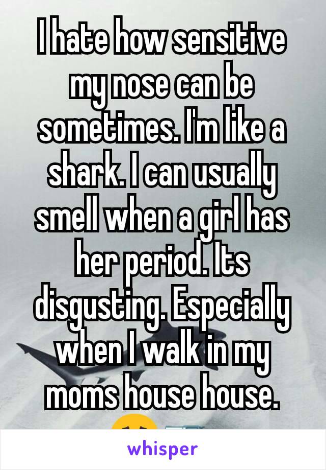 I hate how sensitive my nose can be sometimes. I'm like a shark. I can usually smell when a girl has her period. Its disgusting. Especially when I walk in my moms house house. 😷🔫