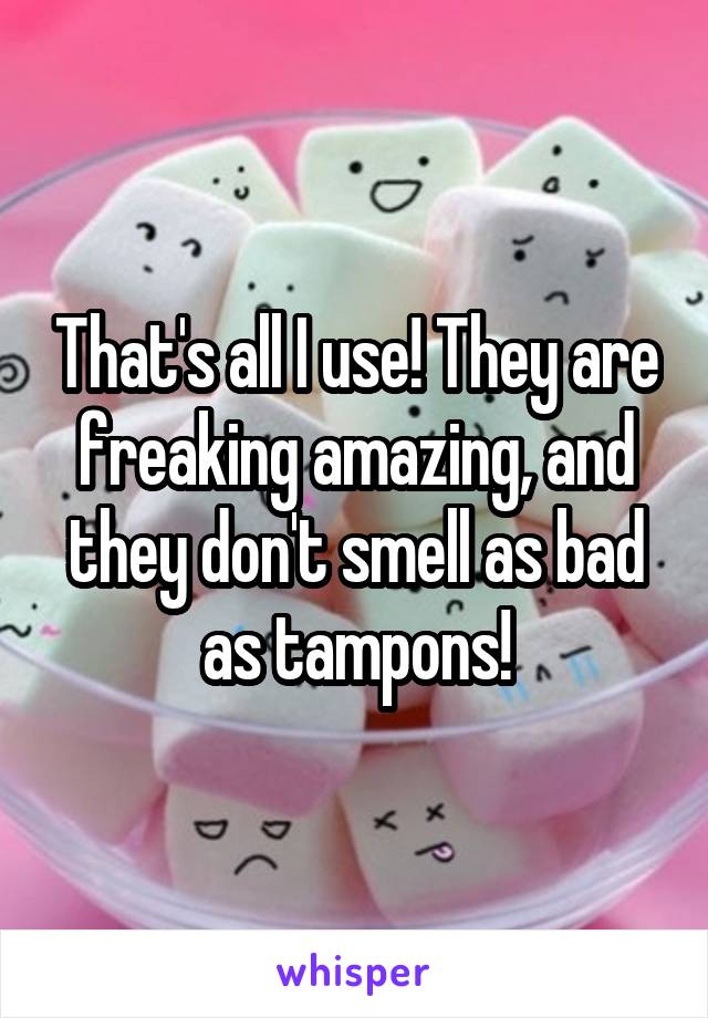 That's all I use! They are freaking amazing, and they don't smell as bad as tampons!