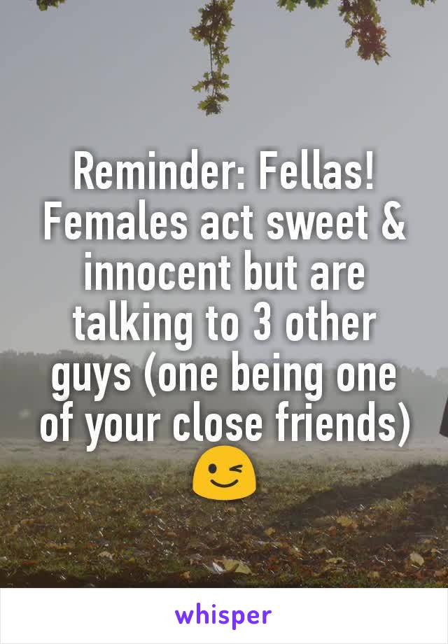 Reminder: Fellas!
Females act sweet & innocent but are talking to 3 other guys (one being one of your close friends) 😉