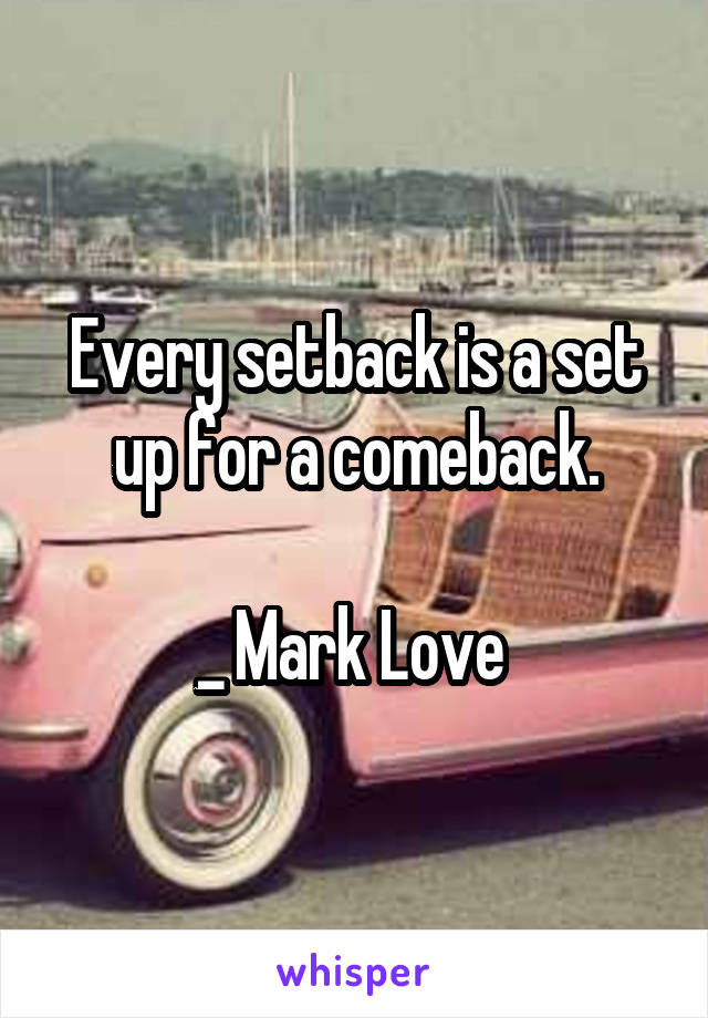 Every setback is a set up for a comeback.

_ Mark Love 
