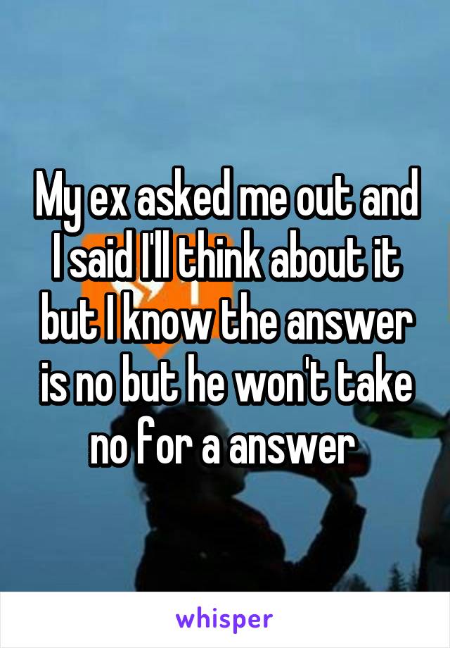 My ex asked me out and I said I'll think about it but I know the answer is no but he won't take no for a answer 