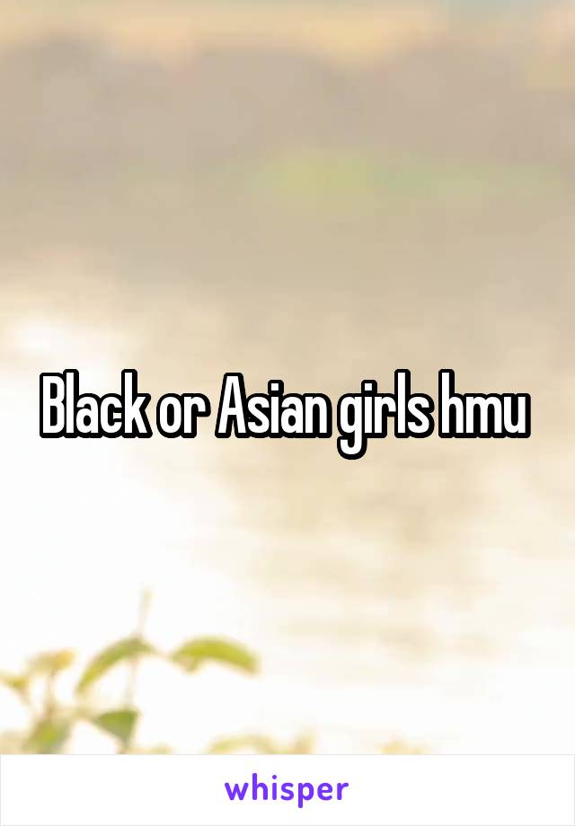 Black or Asian girls hmu 