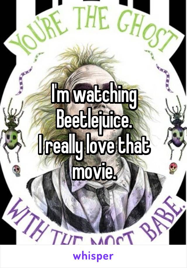 I'm watching Beetlejuice.
I really love that movie.
