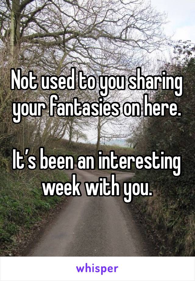 Not used to you sharing your fantasies on here.

It’s been an interesting week with you.