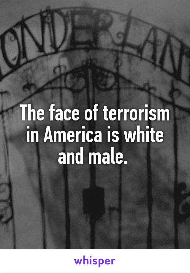 The face of terrorism in America is white and male. 