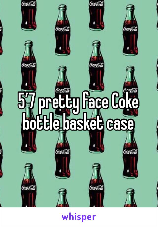 5’7 pretty face Coke bottle basket case