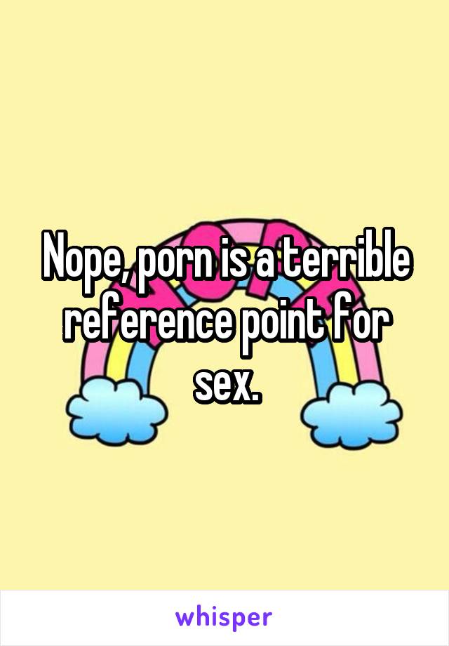 Nope, porn is a terrible reference point for sex.