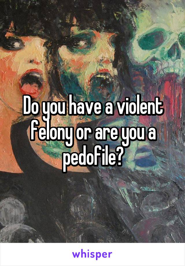 Do you have a violent felony or are you a pedofile?
