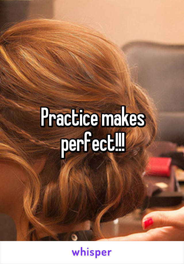 Practice makes perfect!!!