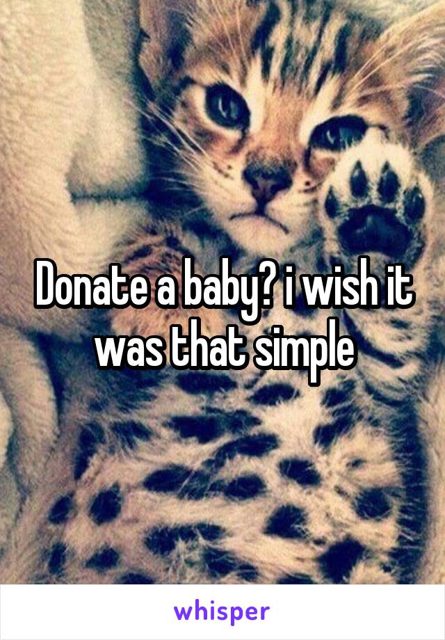 Donate a baby? i wish it was that simple