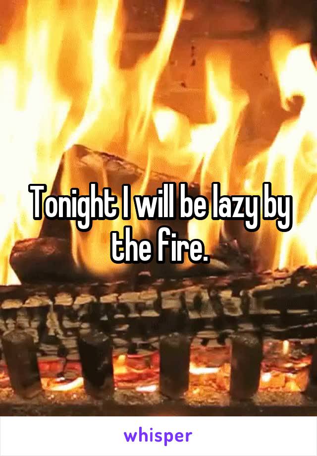 Tonight I will be lazy by the fire.