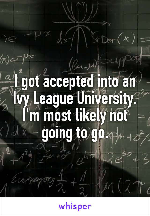 I got accepted into an Ivy League University. I'm most likely not going to go.