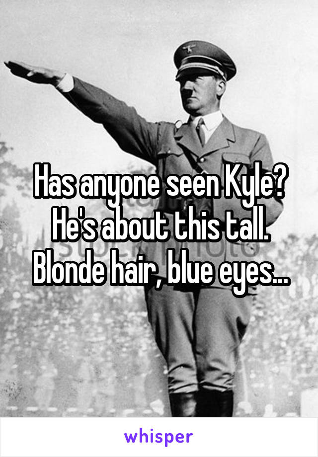 Has anyone seen Kyle? He's about this tall. Blonde hair, blue eyes...