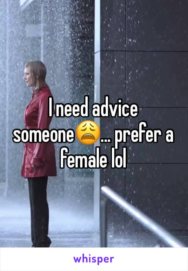 I need advice someone😩... prefer a female lol 