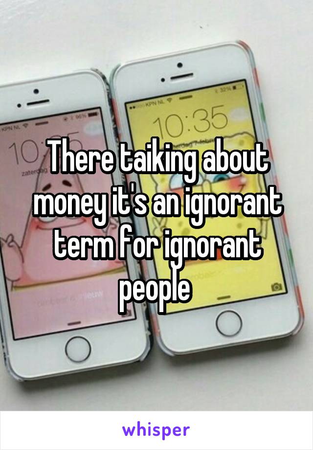 There taiking about money it's an ignorant term for ignorant people 