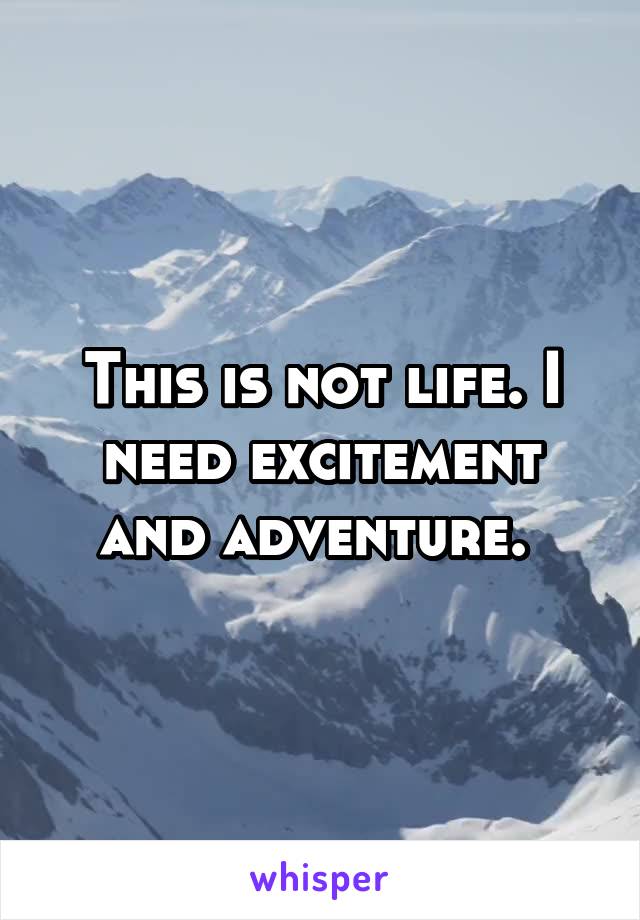 This is not life. I need excitement and adventure. 