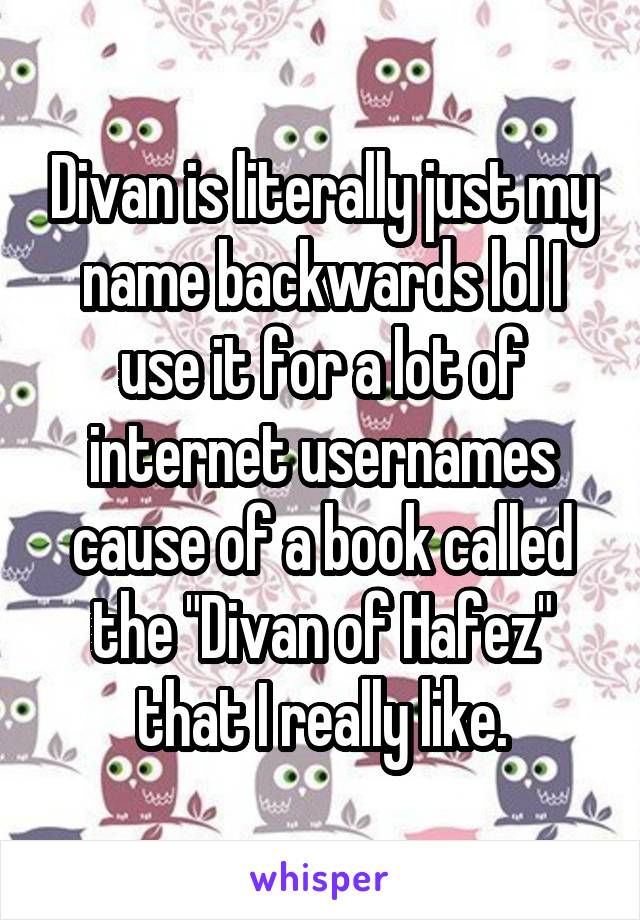 Divan is literally just my name backwards lol I use it for a lot of internet usernames cause of a book called the "Divan of Hafez" that I really like.
