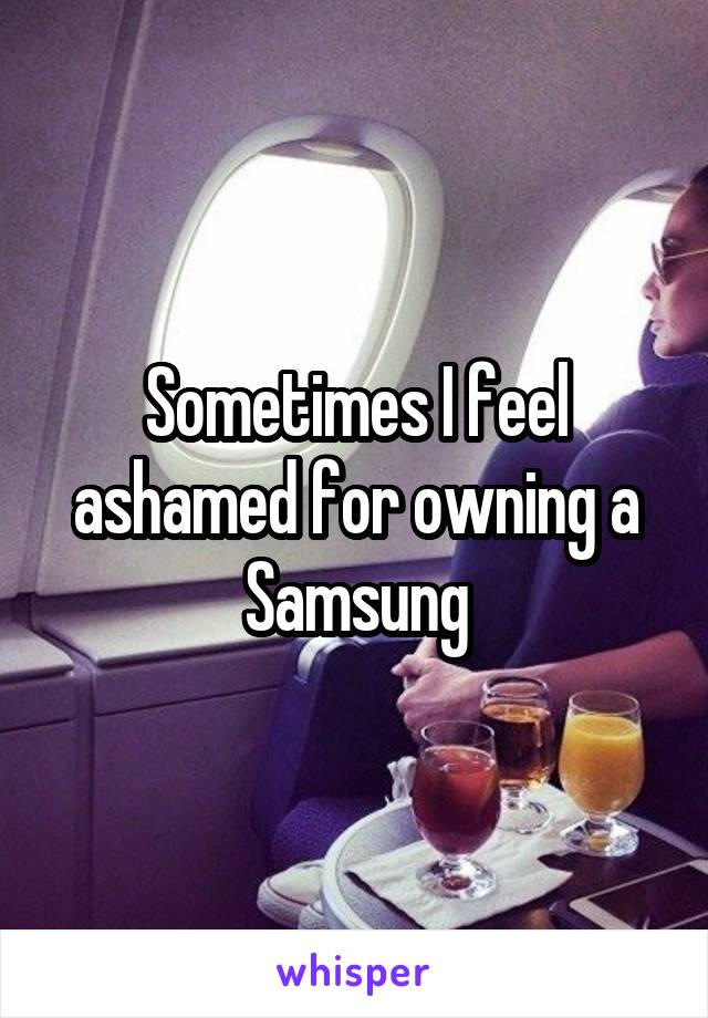 Sometimes I feel ashamed for owning a Samsung
