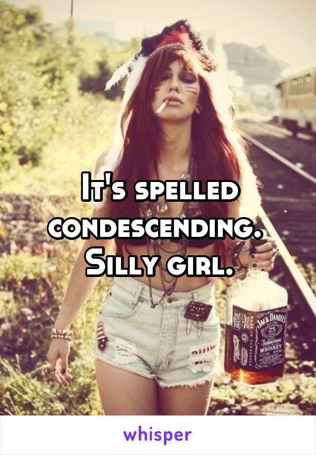 It's spelled condescending. 
Silly girl.