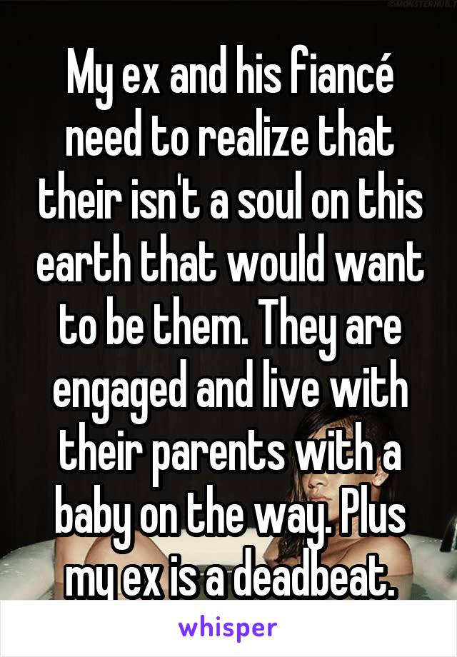 My ex and his fiancé need to realize that their isn't a soul on this earth that would want to be them. They are engaged and live with their parents with a baby on the way. Plus my ex is a deadbeat.