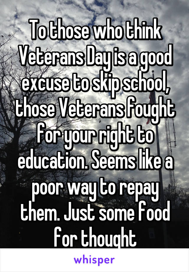 To those who think Veterans Day is a good excuse to skip school, those Veterans fought for your right to education. Seems like a poor way to repay them. Just some food for thought