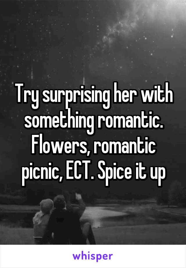Try surprising her with something romantic. Flowers, romantic picnic, ECT. Spice it up