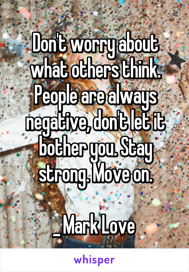 Don't worry about what others think. People are always negative, don't let it bother you. Stay strong. Move on.

_ Mark Love 