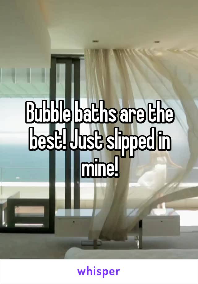 Bubble baths are the best! Just slipped in mine!