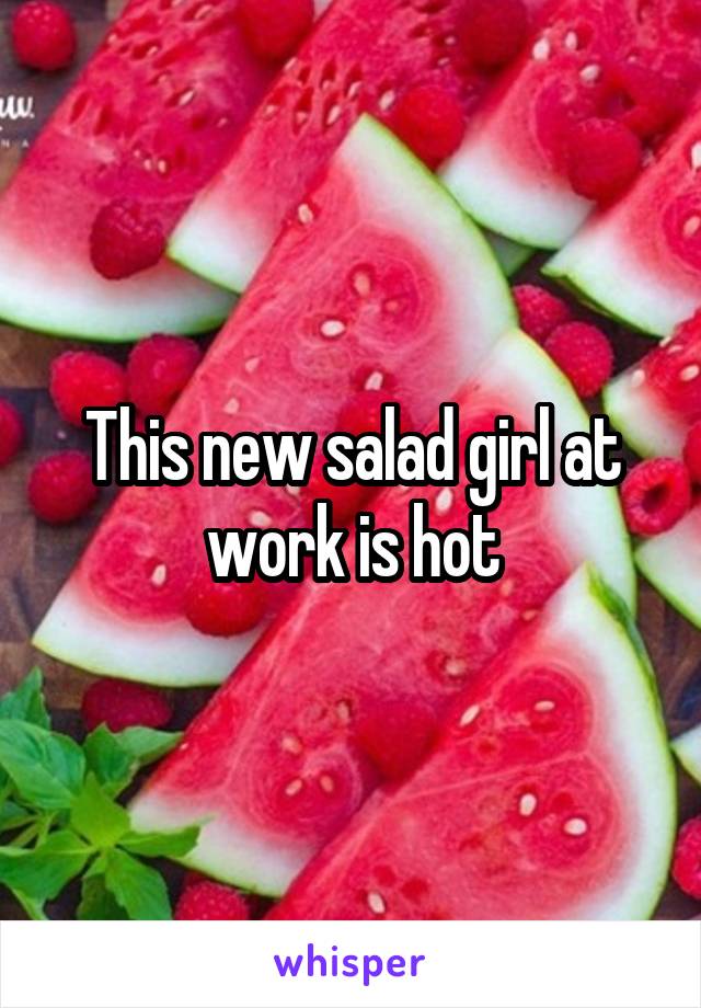 This new salad girl at work is hot
