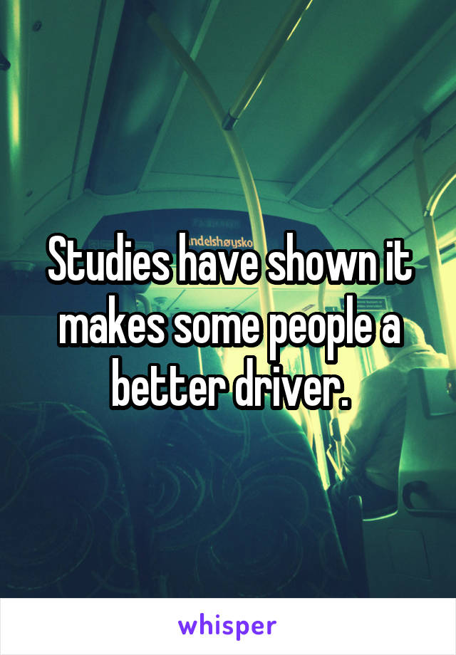 Studies have shown it makes some people a better driver.