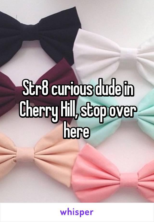 Str8 curious dude in Cherry Hill, stop over here 