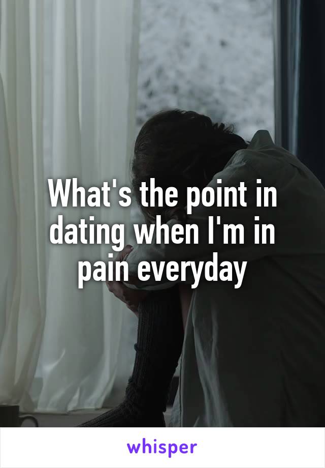 What's the point in dating when I'm in pain everyday