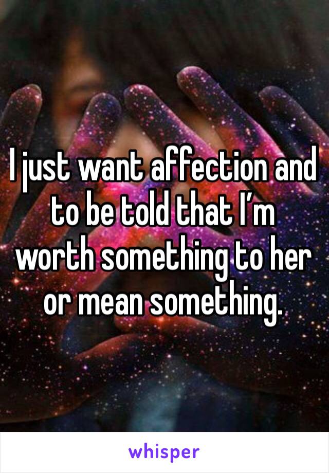 I just want affection and to be told that I’m worth something to her or mean something. 