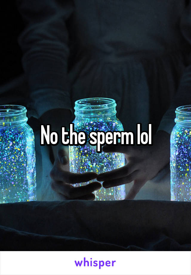 No the sperm lol