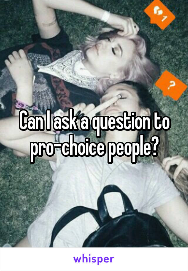 Can I ask a question to pro-choice people?