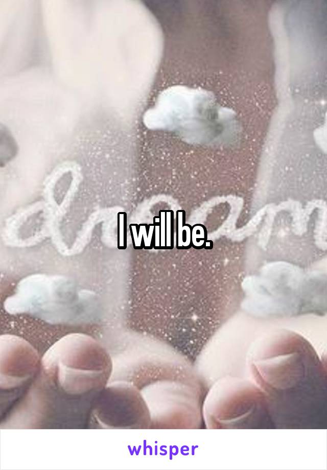 I will be.