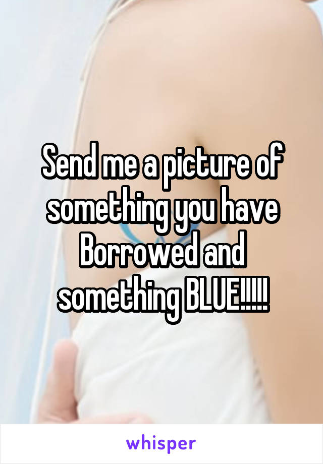 Send me a picture of something you have Borrowed and something BLUE!!!!!