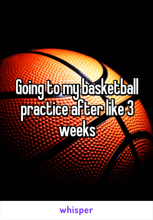 Going to my basketball practice after like 3 weeks