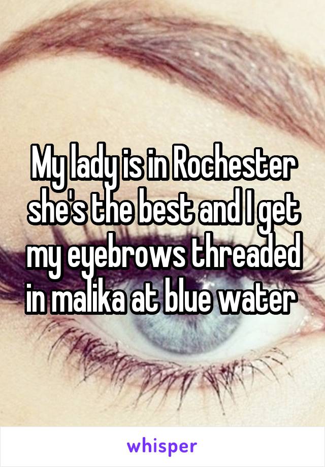 My lady is in Rochester she's the best and I get my eyebrows threaded in malika at blue water 