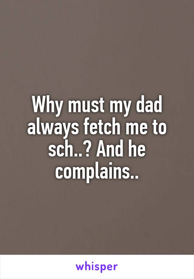 Why must my dad always fetch me to sch..? And he complains..