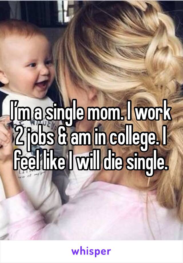 I’m a single mom. I work 2 jobs & am in college. I feel like I will die single.