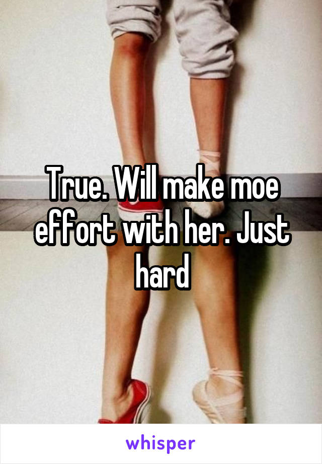 True. Will make moe effort with her. Just hard