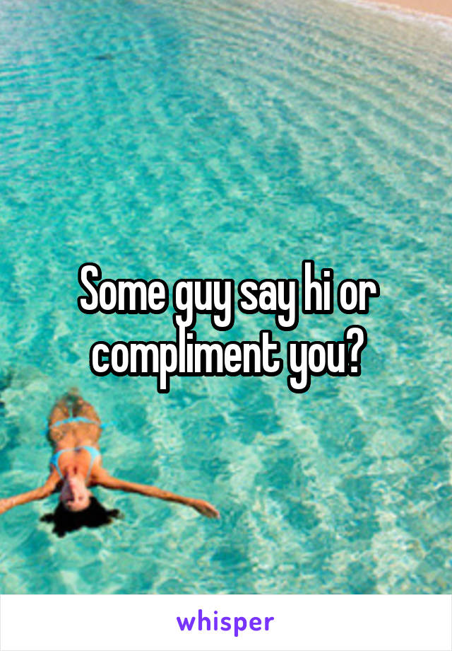Some guy say hi or compliment you?
