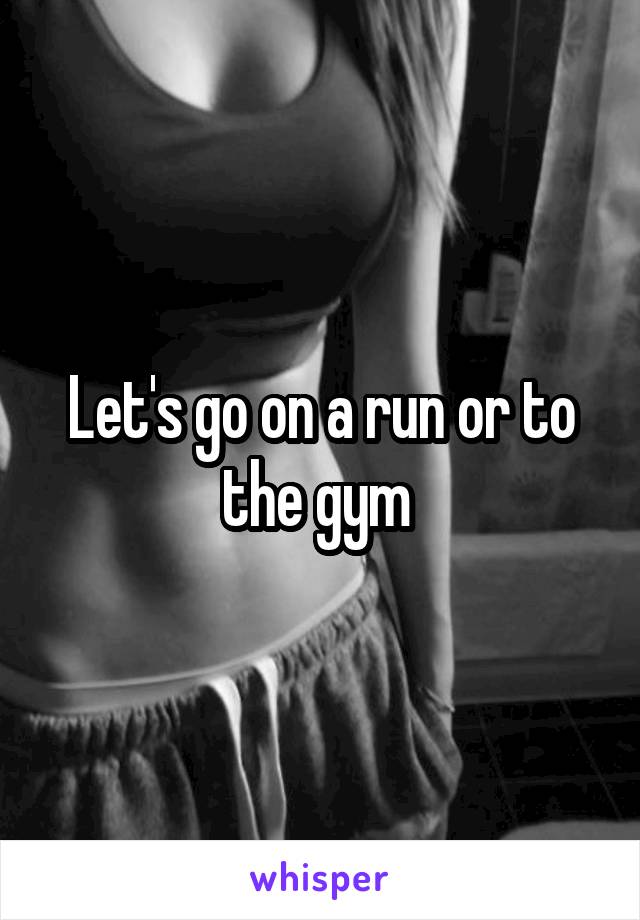 Let's go on a run or to the gym 