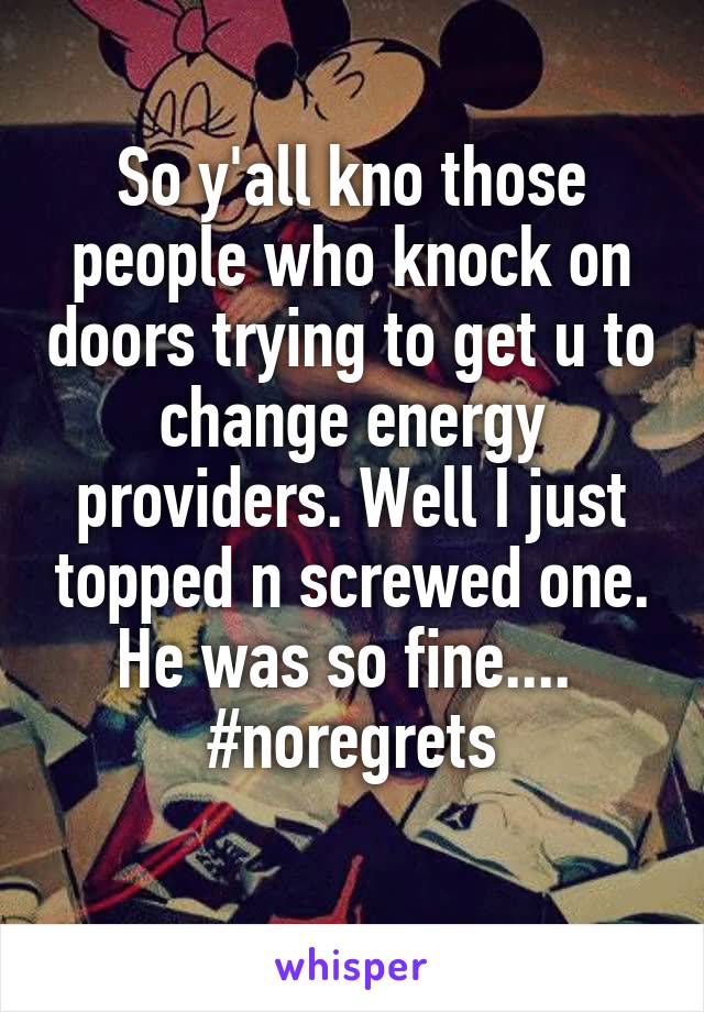 So y'all kno those people who knock on doors trying to get u to change energy providers. Well I just topped n screwed one. He was so fine.... 
#noregrets
