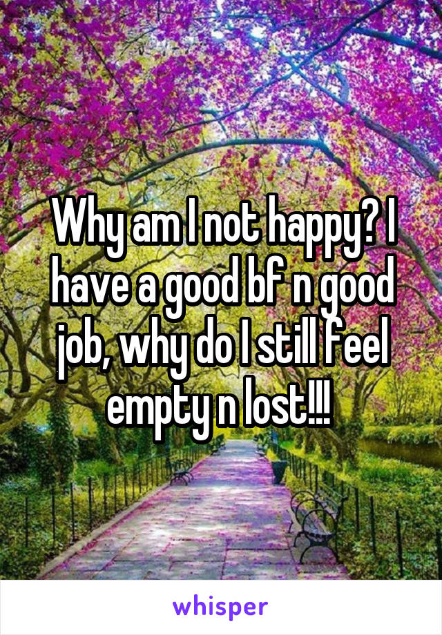 Why am I not happy? I have a good bf n good job, why do I still feel empty n lost!!! 