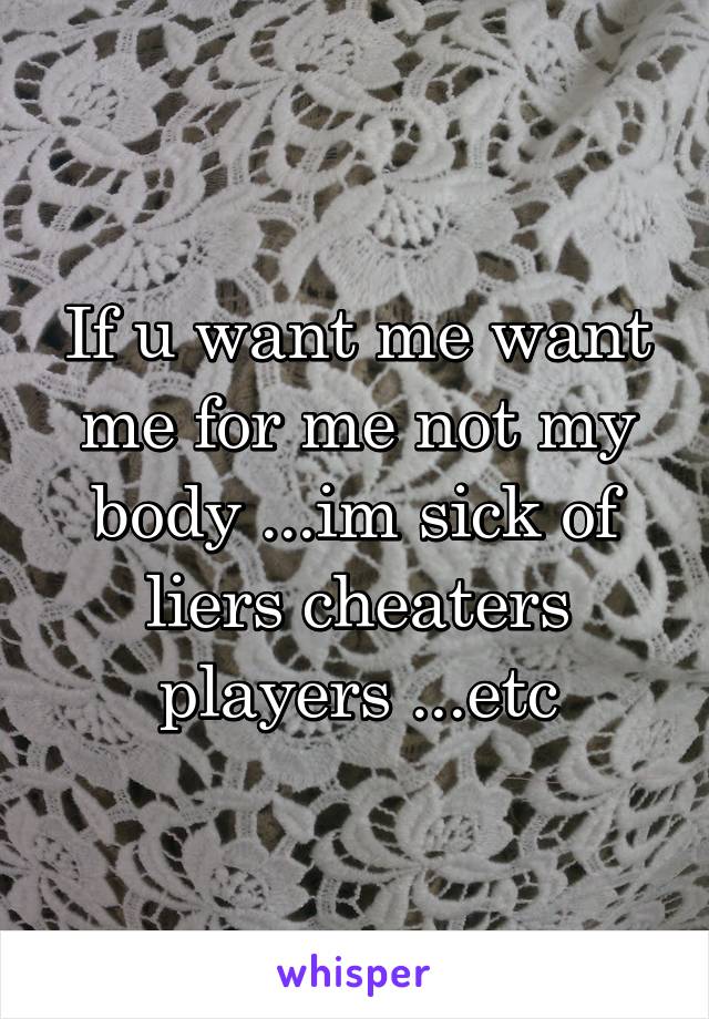 If u want me want me for me not my body ...im sick of liers cheaters players ...etc