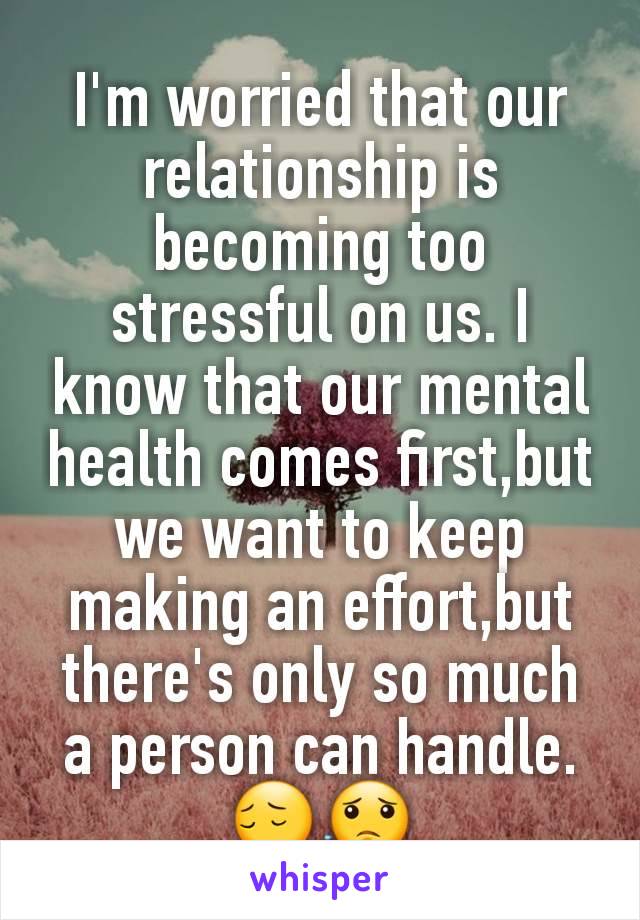 I'm worried that our  relationship is becoming too stressful on us. I know that our mental health comes first,but we want to keep making an effort,but there's only so much a person can handle. 😔😟